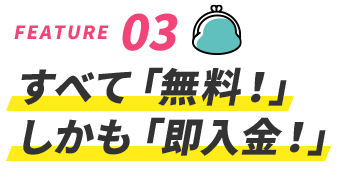 すべて「無料！」しかも「即入金！」